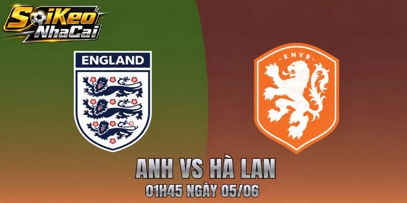 Nhận Định Anh Vs Hà Lan 01h45 Ngày 05/06 – Kèo Châu Âu Cực Nóng
