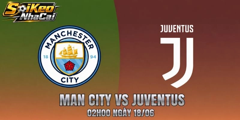 Nhận Định Man City Vs Juventus 02h00 Ngày 18/06 – Soi Kèo Châu Âu Đỉnh Cao